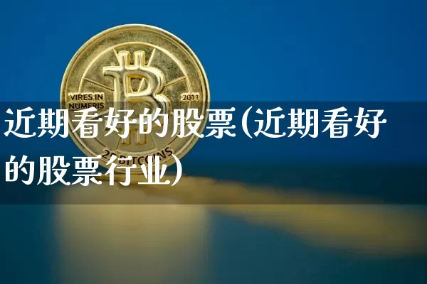 近期看好的股票(近期看好的股票行业)_https://www.jyywjc.com_股票板块_第1张