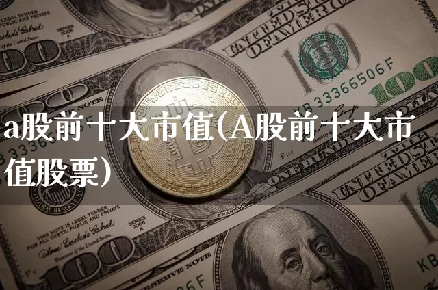 a股前十大市值(A股前十大市值股票)_https://www.jyywjc.com_北交所_第1张