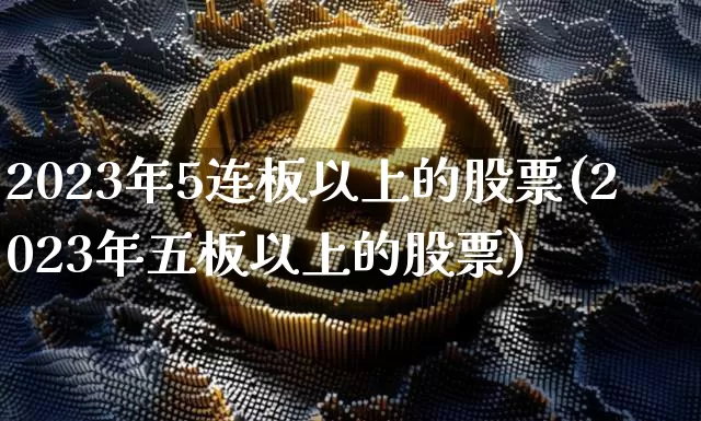 2023年5连板以上的股票(2023年五板以上的股票)_https://www.jyywjc.com_股票行情_第1张