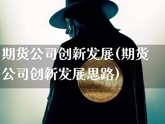 期货公司创新发展(期货公司创新发展思路)_https://www.jyywjc.com_科创板_第1张
