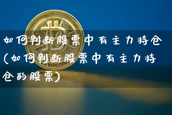 如何判断股票中有主力持仓(如何判断股票中有主力持仓的股票)_https://www.jyywjc.com_创业板_第1张