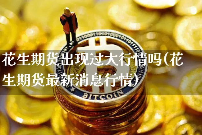 花生期货出现过大行情吗(花生期货最新消息行情)_https://www.jyywjc.com_股票_第1张