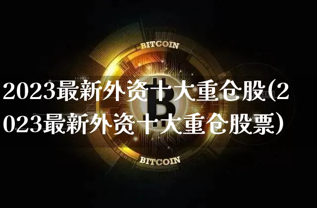 2023最新外资十大重仓股(2023最新外资十大重仓股票)_https://www.jyywjc.com_股票行情_第1张