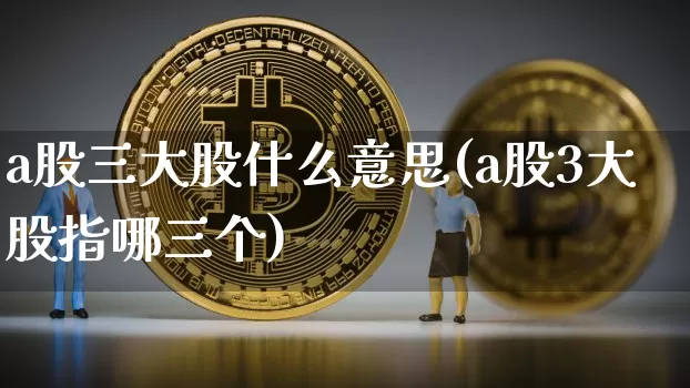 a股三大股什么意思(a股3大股指哪三个)_https://www.jyywjc.com_深交所_第1张