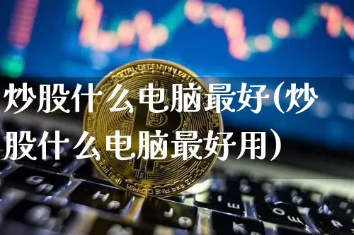 炒股什么电脑最好(炒股什么电脑最好用)_https://www.jyywjc.com_股票行情_第1张