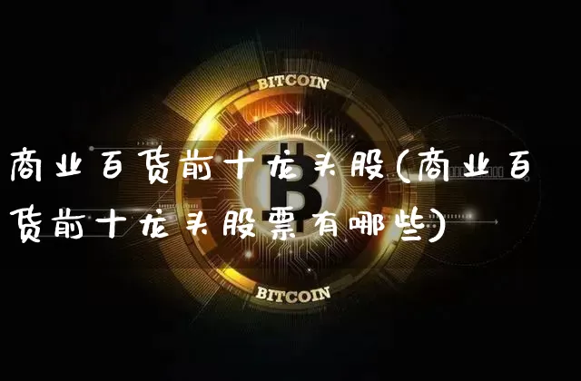 商业百货前十龙头股(商业百货前十龙头股票有哪些)_https://www.jyywjc.com_股票_第1张