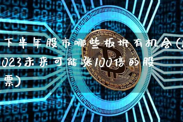 下半年股市哪些板块有机会(2023未来可能涨100倍的股票)_https://www.jyywjc.com_股票板块_第1张