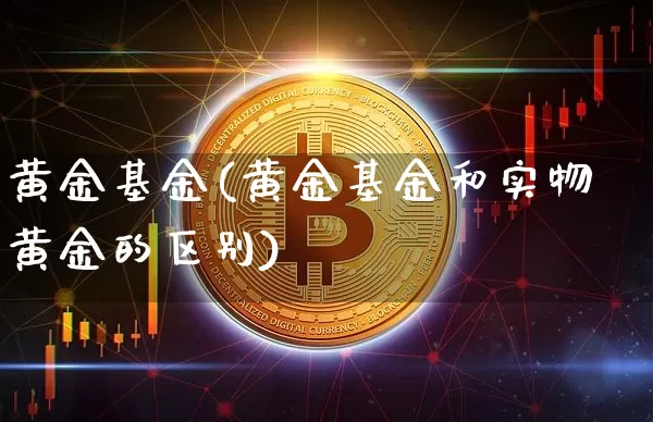 黄金基金(黄金基金和实物黄金的区别)_https://www.jyywjc.com_股票板块_第1张