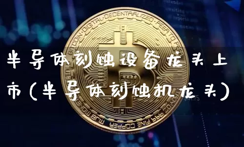 半导体刻蚀设备龙头上市(半导体刻蚀机龙头)_https://www.jyywjc.com_股票行情_第1张