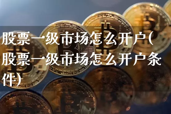 股票一级市场怎么开户(股票一级市场怎么开户条件)_https://www.jyywjc.com_北交所_第1张