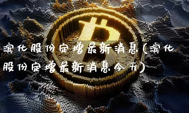 滨化股份定增最新消息(滨化股份定增最新消息今天)_https://www.jyywjc.com_股票行情_第1张