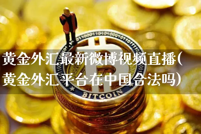 黄金外汇最新微博视频直播(黄金外汇平台在中国合法吗)_https://www.jyywjc.com_上交所_第1张