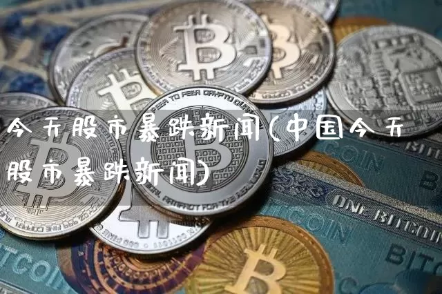 今天股市暴跌新闻(中国今天股市暴跌新闻)_https://www.jyywjc.com_股票_第1张