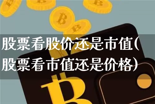 股票看股价还是市值(股票看市值还是价格)_https://www.jyywjc.com_上交所_第1张
