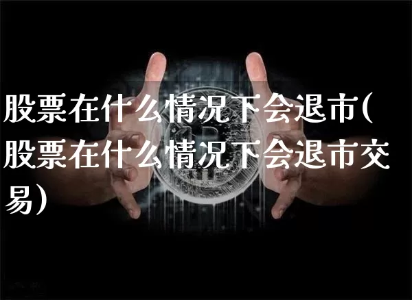 股票在什么情况下会退市(股票在什么情况下会退市交易)_https://www.jyywjc.com_深交所_第1张