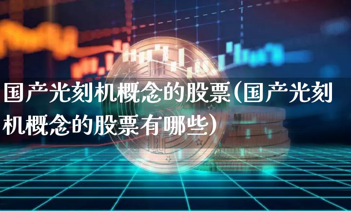 国产光刻机概念的股票(国产光刻机概念的股票有哪些)_https://www.jyywjc.com_股票_第1张