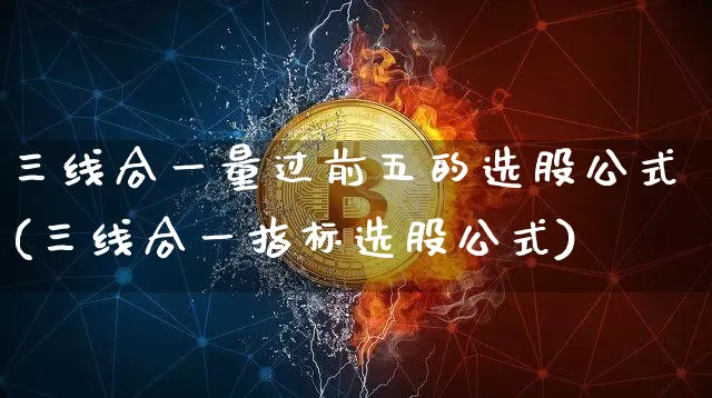 三线合一量过前五的选股公式(三线合一指标选股公式)_https://www.jyywjc.com_科创板_第1张