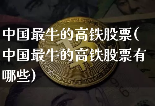 中国最牛的高铁股票(中国最牛的高铁股票有哪些)_https://www.jyywjc.com_股票_第1张