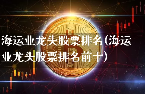 海运业龙头股票排名(海运业龙头股票排名前十)_https://www.jyywjc.com_股票趋势_第1张