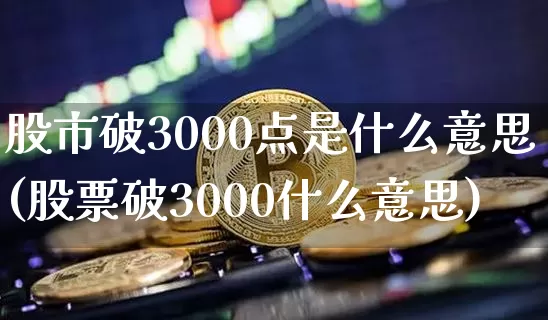 股市破3000点是什么意思(股票破3000什么意思)_https://www.jyywjc.com_股票趋势_第1张