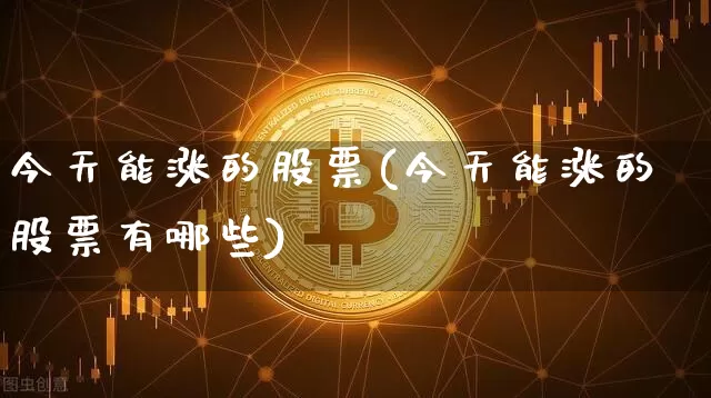 今天能涨的股票(今天能涨的股票有哪些)_https://www.jyywjc.com_股票行情_第1张