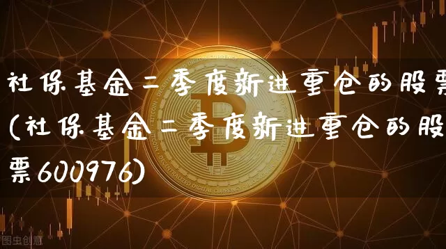 社保基金二季度新进重仓的股票(社保基金二季度新进重仓的股票600976)_https://www.jyywjc.com_股票行情_第1张