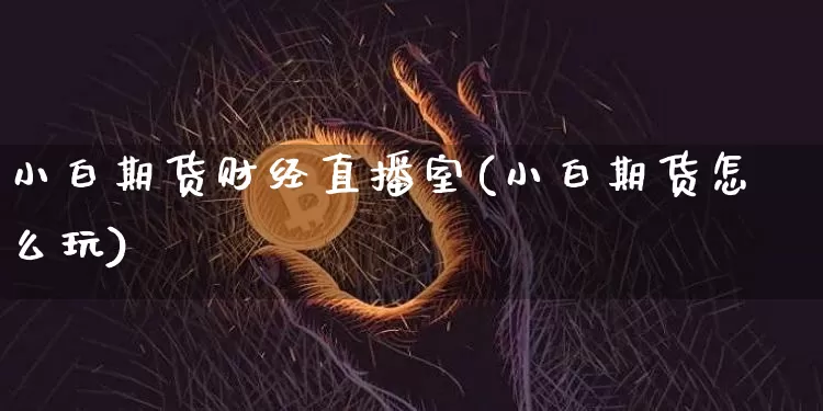 小白期货财经直播室(小白期货怎么玩)_https://www.jyywjc.com_股票行情_第1张
