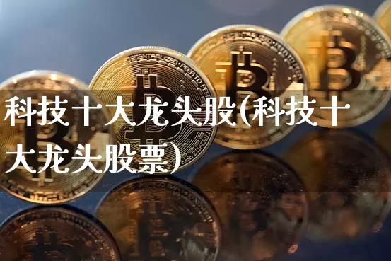 科技十大龙头股(科技十大龙头股票)_https://www.jyywjc.com_股票板块_第1张