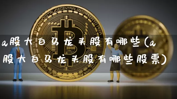 a股大白马龙头股有哪些(a股大白马龙头股有哪些股票)_https://www.jyywjc.com_股票趋势_第1张