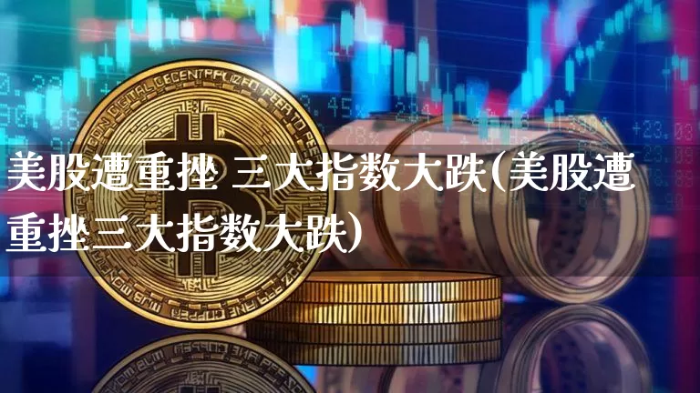 美股遭重挫 三大指数大跌(美股遭重挫三大指数大跌)_https://www.jyywjc.com_股票趋势_第1张
