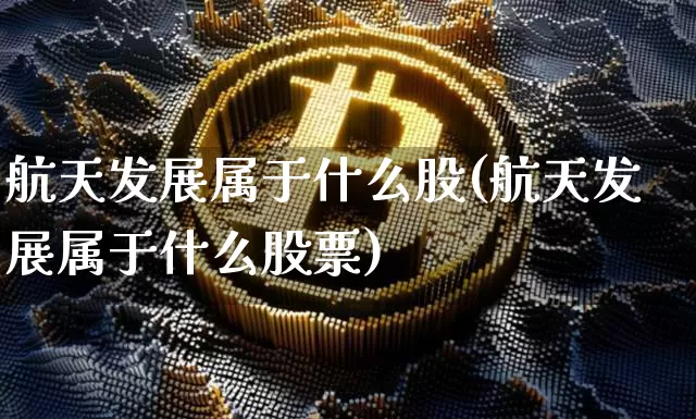 航天发展属于什么股(航天发展属于什么股票)_https://www.jyywjc.com_股票行情_第1张