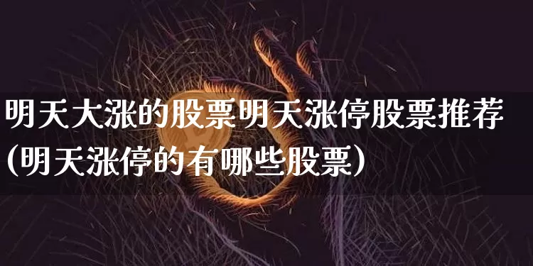 明天大涨的股票明天涨停股票推荐(明天涨停的有哪些股票)_https://www.jyywjc.com_股票行情_第1张