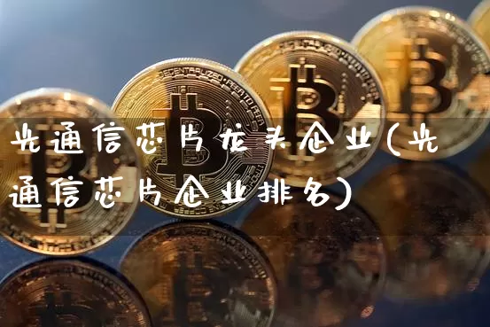 光通信芯片龙头企业(光通信芯片企业排名)_https://www.jyywjc.com_股票板块_第1张