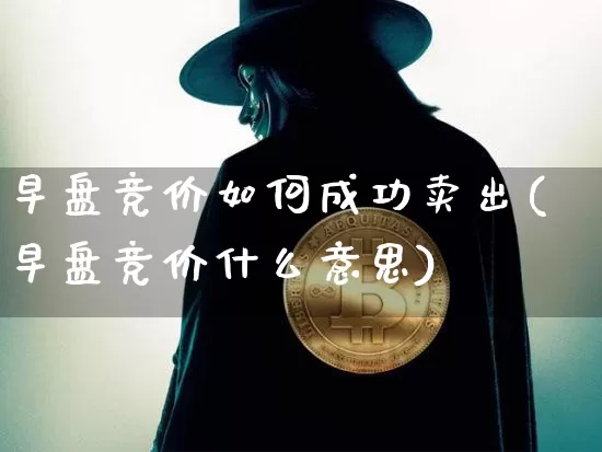 早盘竞价如何成功卖出(早盘竞价什么意思)_https://www.jyywjc.com_股票价格_第1张