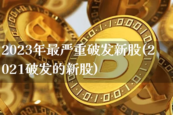 2023年最严重破发新股(2021破发的新股)_https://www.jyywjc.com_股票行情_第1张