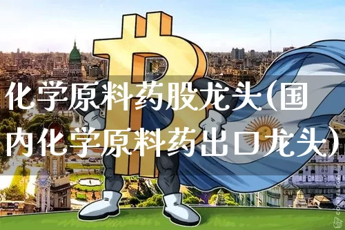 化学原料药股龙头(国内化学原料药出口龙头)_https://www.jyywjc.com_股票板块_第1张