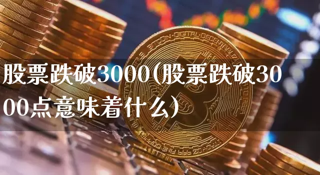 股票跌破3000(股票跌破3000点意味着什么)_https://www.jyywjc.com_上交所_第1张