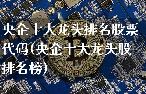 央企十大龙头排名股票代码(央企十大龙头股排名榜)_https://www.jyywjc.com_股票行情_第1张