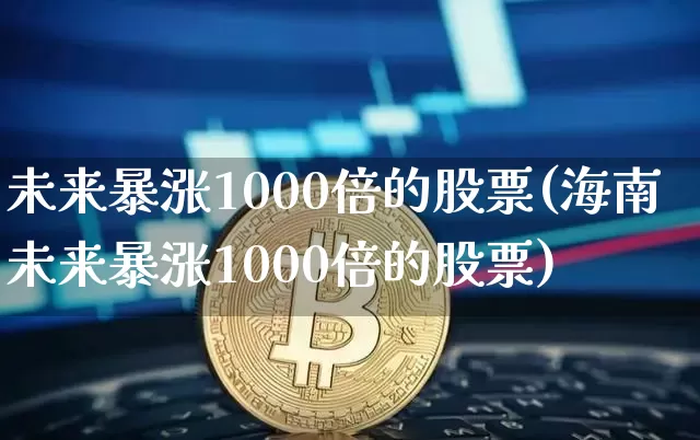 未来暴涨1000倍的股票(海南未来暴涨1000倍的股票)_https://www.jyywjc.com_股票趋势_第1张