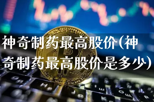 神奇制药最高股价(神奇制药最高股价是多少)_https://www.jyywjc.com_股票板块_第1张