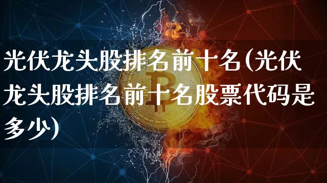 光伏龙头股排名前十名(光伏龙头股排名前十名股票代码是多少)_https://www.jyywjc.com_股票行情_第1张