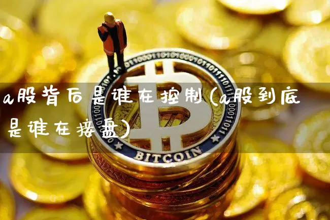 a股背后是谁在控制(a股到底是谁在接盘)_https://www.jyywjc.com_北交所_第1张