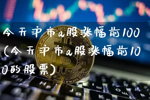 今天沪市a股涨幅前100(今天沪市a股涨幅前100的股票)_https://www.jyywjc.com_股票_第1张
