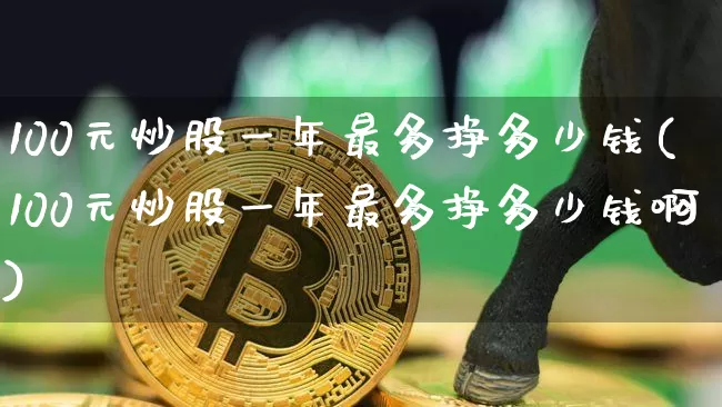 100元炒股一年最多挣多少钱(100元炒股一年最多挣多少钱啊)_https://www.jyywjc.com_股票行情_第1张