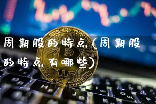 周期股的特点(周期股的特点有哪些)_https://www.jyywjc.com_股票行情_第1张