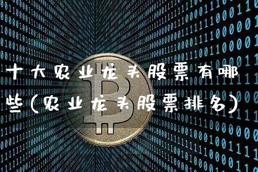 十大农业龙头股票有哪些(农业龙头股票排名)_https://www.jyywjc.com_股票板块_第1张