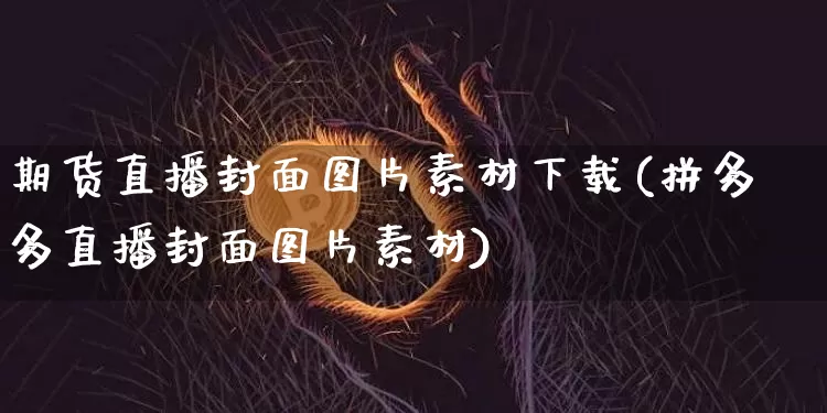 期货直播封面图片素材下载(拼多多直播封面图片素材)_https://www.jyywjc.com_股票趋势_第1张