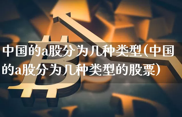 中国的a股分为几种类型(中国的a股分为几种类型的股票)_https://www.jyywjc.com_上交所_第1张