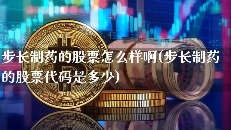 步长制药的股票怎么样啊(步长制药的股票代码是多少)_https://www.jyywjc.com_股票_第1张
