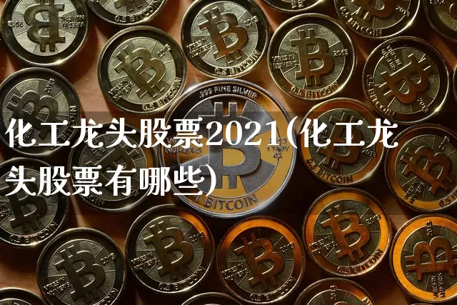 化工龙头股票2021(化工龙头股票有哪些)_https://www.jyywjc.com_股票板块_第1张